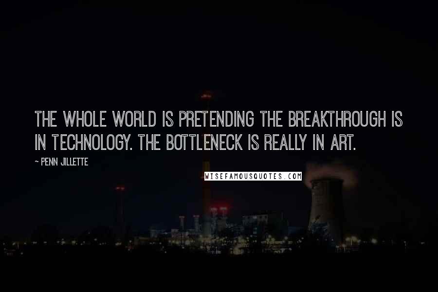 Penn Jillette Quotes: The whole world is pretending the breakthrough is in technology. The bottleneck is really in art.