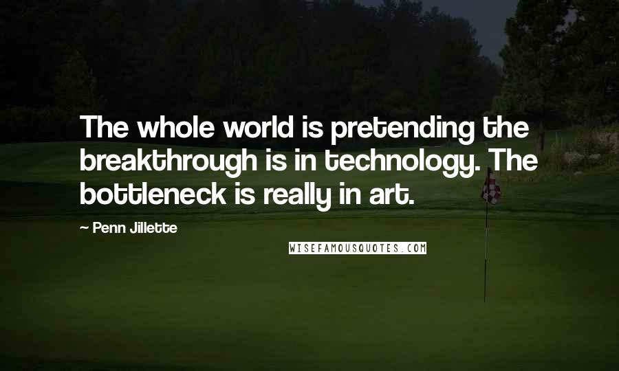 Penn Jillette Quotes: The whole world is pretending the breakthrough is in technology. The bottleneck is really in art.