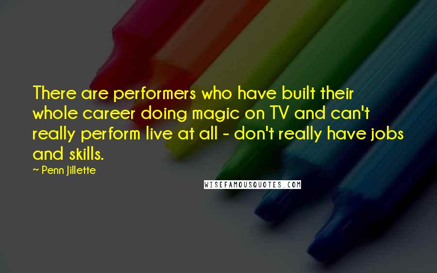 Penn Jillette Quotes: There are performers who have built their whole career doing magic on TV and can't really perform live at all - don't really have jobs and skills.
