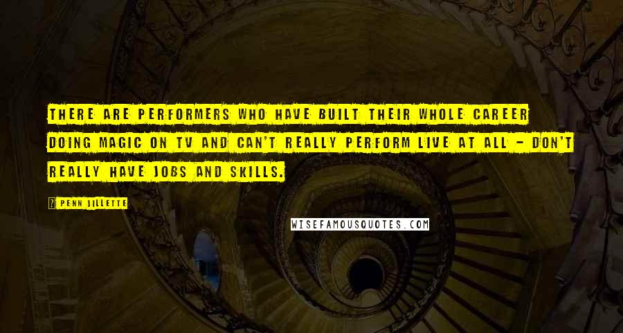 Penn Jillette Quotes: There are performers who have built their whole career doing magic on TV and can't really perform live at all - don't really have jobs and skills.