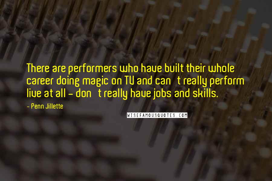 Penn Jillette Quotes: There are performers who have built their whole career doing magic on TV and can't really perform live at all - don't really have jobs and skills.