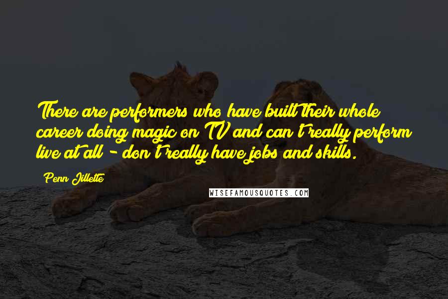 Penn Jillette Quotes: There are performers who have built their whole career doing magic on TV and can't really perform live at all - don't really have jobs and skills.