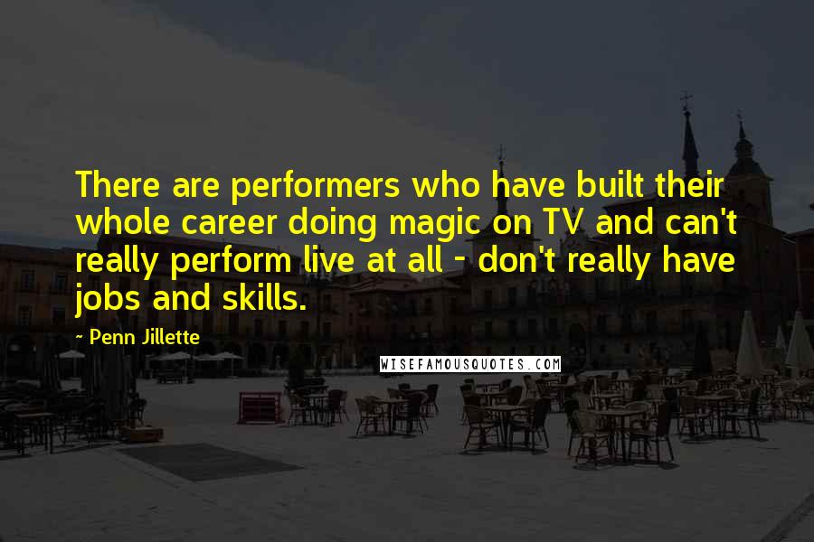 Penn Jillette Quotes: There are performers who have built their whole career doing magic on TV and can't really perform live at all - don't really have jobs and skills.