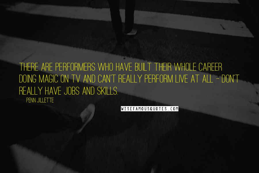 Penn Jillette Quotes: There are performers who have built their whole career doing magic on TV and can't really perform live at all - don't really have jobs and skills.
