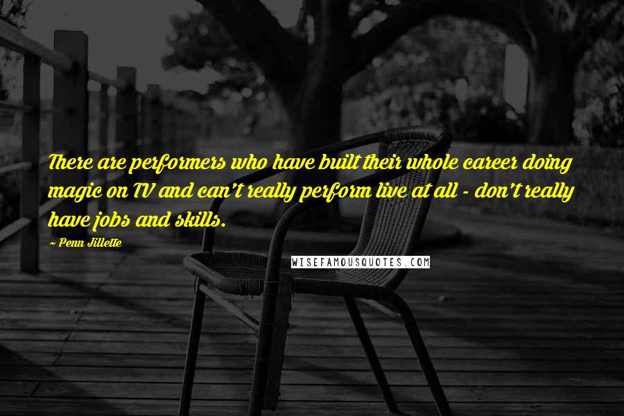 Penn Jillette Quotes: There are performers who have built their whole career doing magic on TV and can't really perform live at all - don't really have jobs and skills.