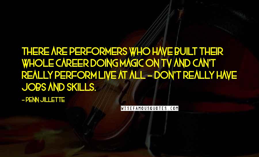 Penn Jillette Quotes: There are performers who have built their whole career doing magic on TV and can't really perform live at all - don't really have jobs and skills.