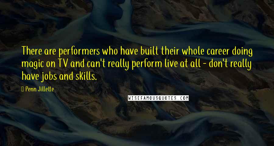 Penn Jillette Quotes: There are performers who have built their whole career doing magic on TV and can't really perform live at all - don't really have jobs and skills.