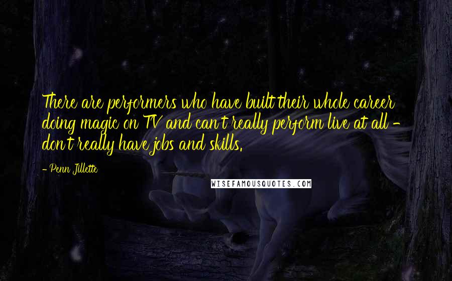 Penn Jillette Quotes: There are performers who have built their whole career doing magic on TV and can't really perform live at all - don't really have jobs and skills.