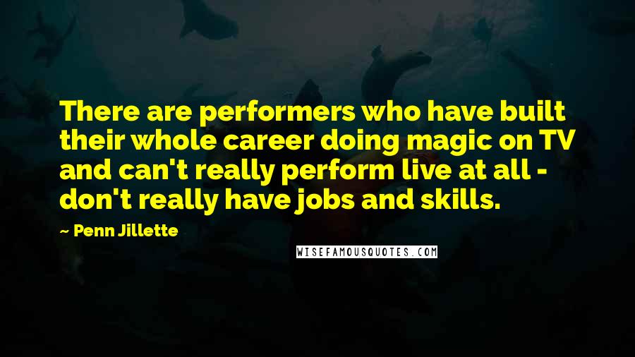 Penn Jillette Quotes: There are performers who have built their whole career doing magic on TV and can't really perform live at all - don't really have jobs and skills.