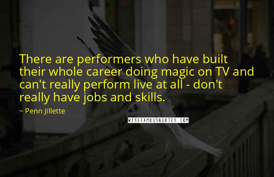 Penn Jillette Quotes: There are performers who have built their whole career doing magic on TV and can't really perform live at all - don't really have jobs and skills.