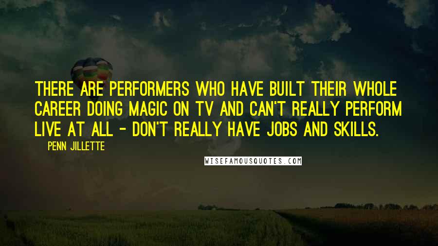 Penn Jillette Quotes: There are performers who have built their whole career doing magic on TV and can't really perform live at all - don't really have jobs and skills.