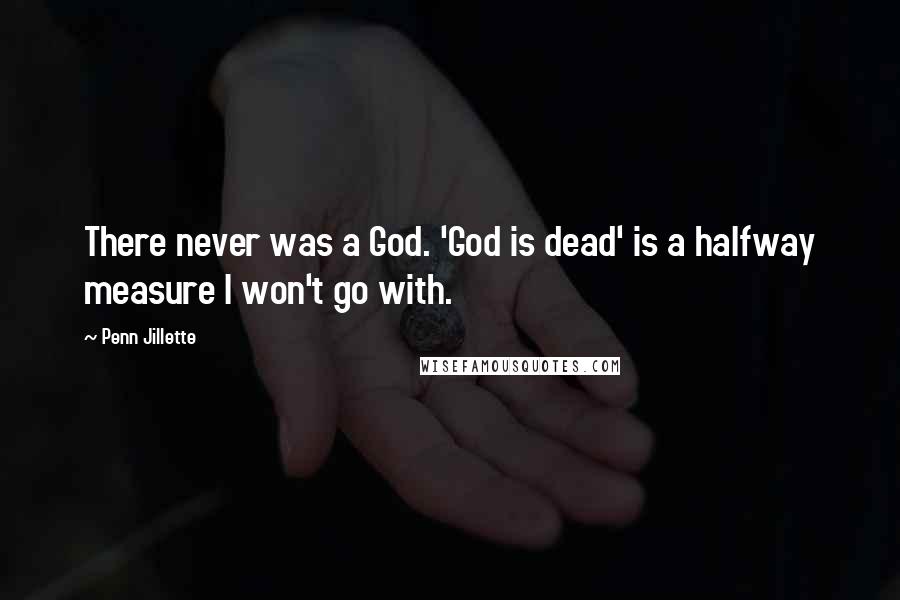 Penn Jillette Quotes: There never was a God. 'God is dead' is a halfway measure I won't go with.