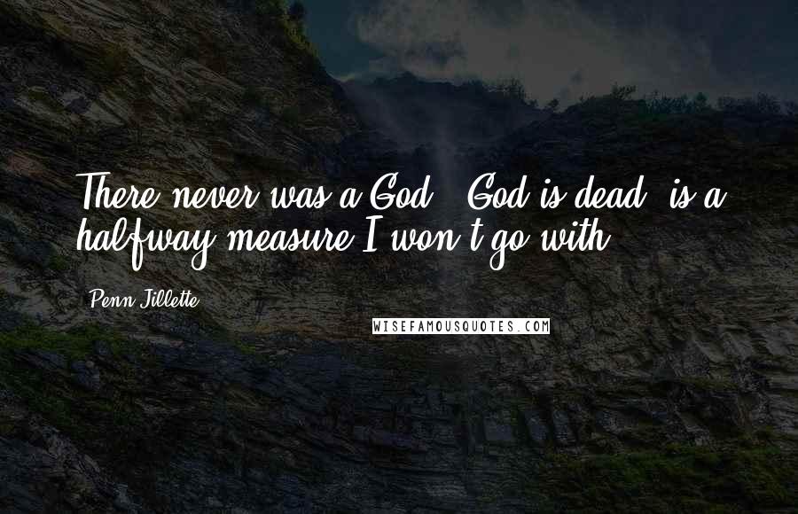 Penn Jillette Quotes: There never was a God. 'God is dead' is a halfway measure I won't go with.