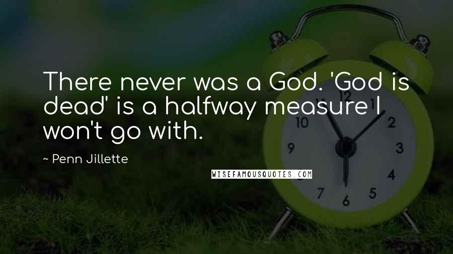 Penn Jillette Quotes: There never was a God. 'God is dead' is a halfway measure I won't go with.