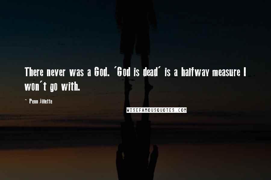 Penn Jillette Quotes: There never was a God. 'God is dead' is a halfway measure I won't go with.