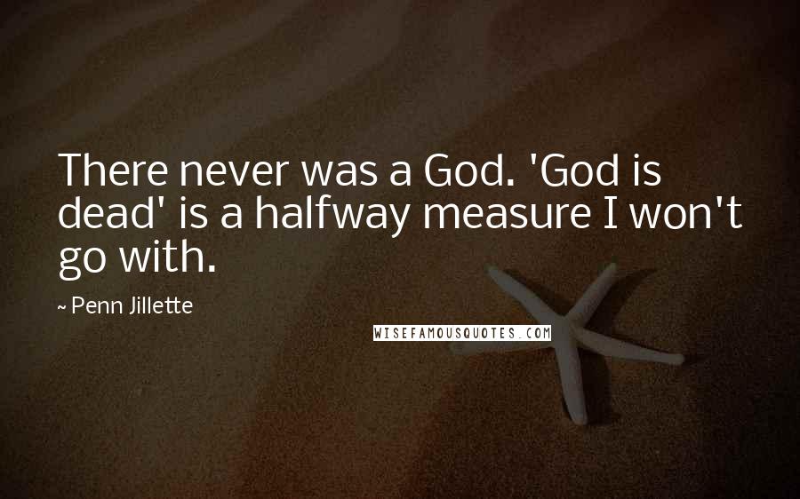 Penn Jillette Quotes: There never was a God. 'God is dead' is a halfway measure I won't go with.