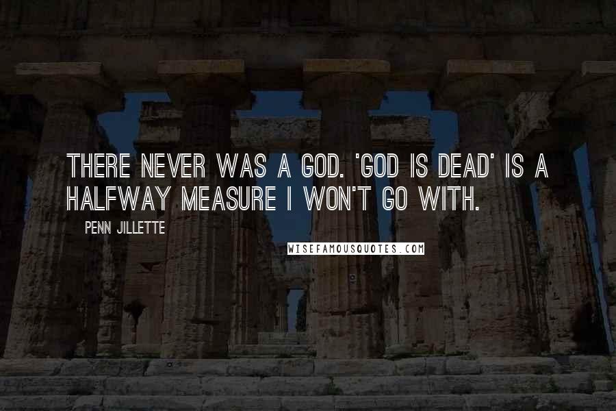 Penn Jillette Quotes: There never was a God. 'God is dead' is a halfway measure I won't go with.