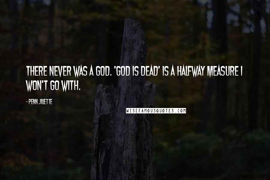 Penn Jillette Quotes: There never was a God. 'God is dead' is a halfway measure I won't go with.