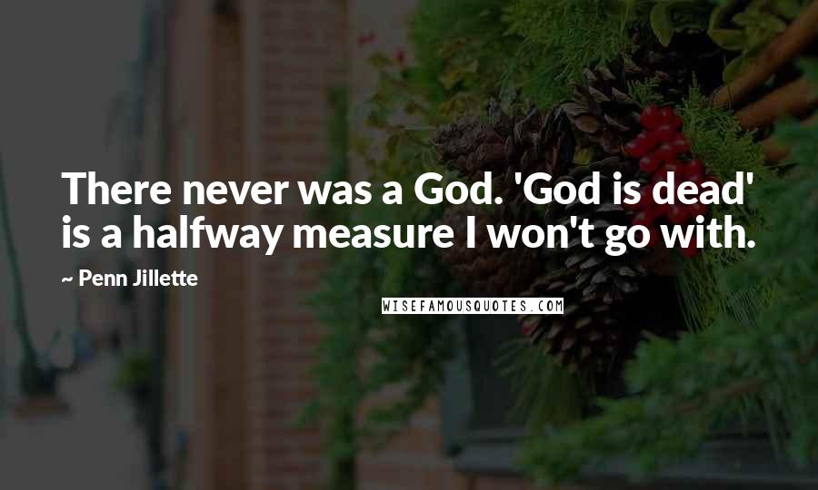 Penn Jillette Quotes: There never was a God. 'God is dead' is a halfway measure I won't go with.