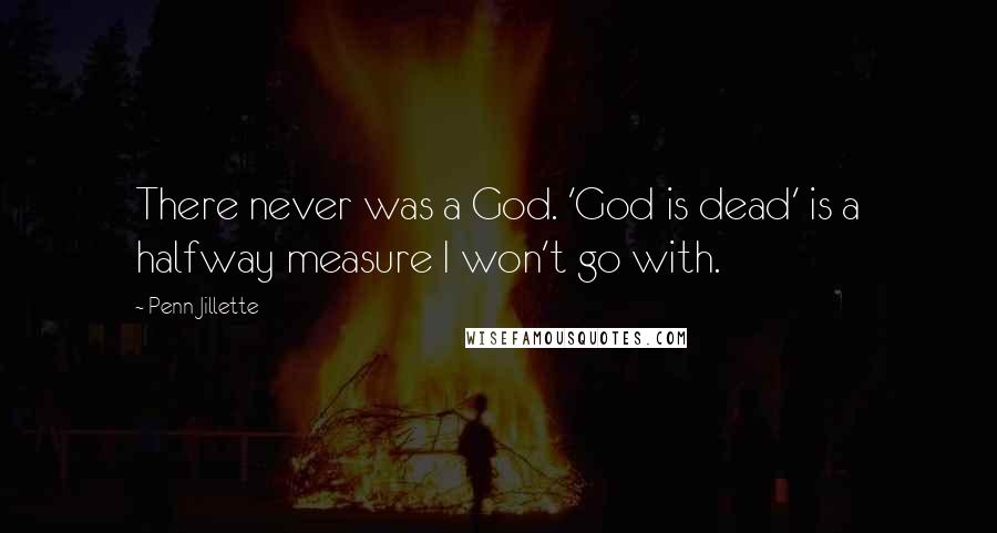 Penn Jillette Quotes: There never was a God. 'God is dead' is a halfway measure I won't go with.