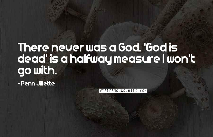 Penn Jillette Quotes: There never was a God. 'God is dead' is a halfway measure I won't go with.