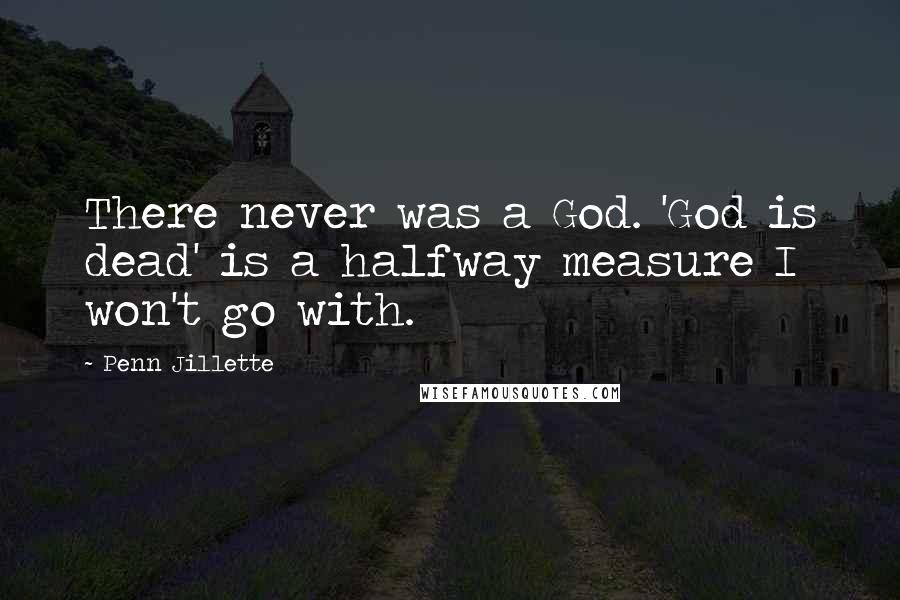 Penn Jillette Quotes: There never was a God. 'God is dead' is a halfway measure I won't go with.