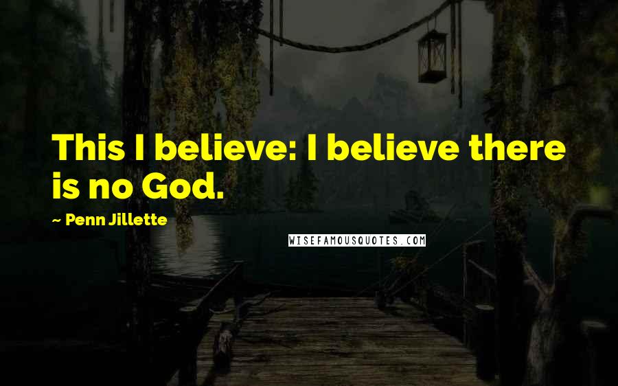 Penn Jillette Quotes: This I believe: I believe there is no God.