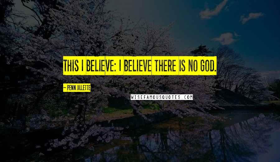 Penn Jillette Quotes: This I believe: I believe there is no God.