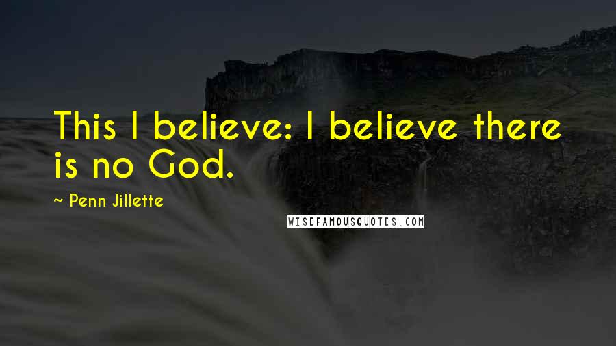 Penn Jillette Quotes: This I believe: I believe there is no God.