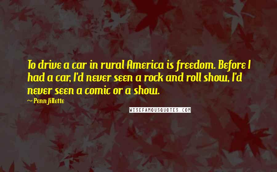 Penn Jillette Quotes: To drive a car in rural America is freedom. Before I had a car, I'd never seen a rock and roll show, I'd never seen a comic or a show.