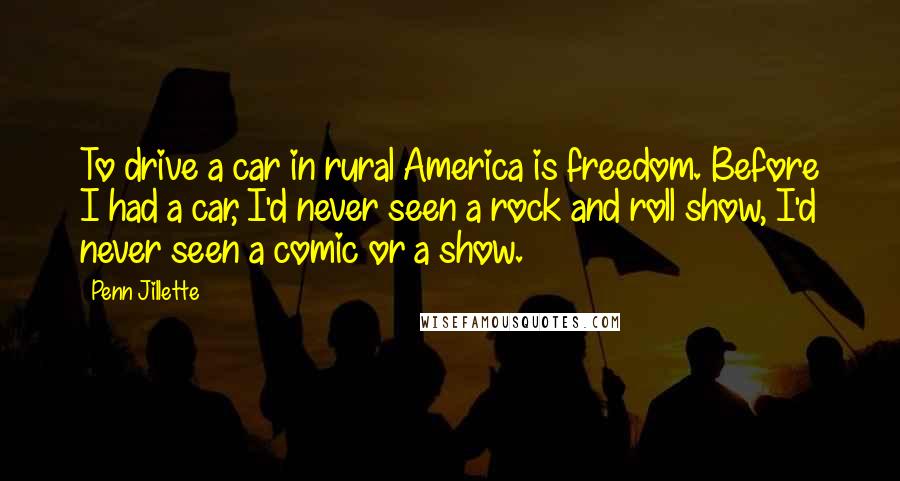 Penn Jillette Quotes: To drive a car in rural America is freedom. Before I had a car, I'd never seen a rock and roll show, I'd never seen a comic or a show.