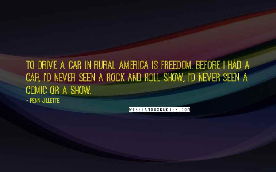 Penn Jillette Quotes: To drive a car in rural America is freedom. Before I had a car, I'd never seen a rock and roll show, I'd never seen a comic or a show.