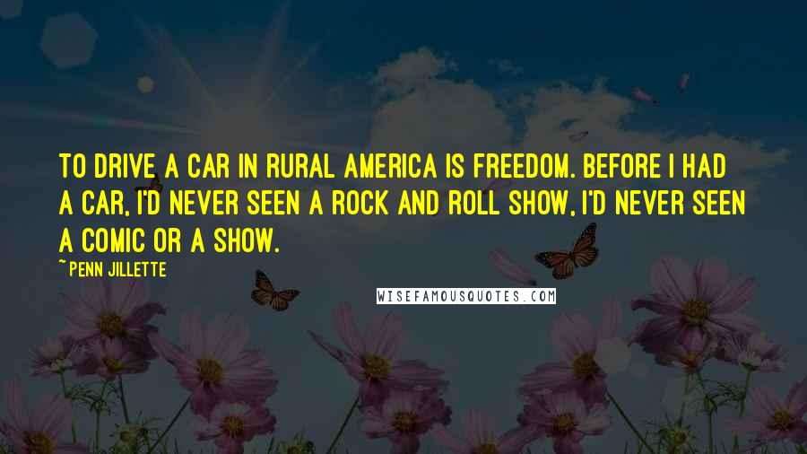 Penn Jillette Quotes: To drive a car in rural America is freedom. Before I had a car, I'd never seen a rock and roll show, I'd never seen a comic or a show.