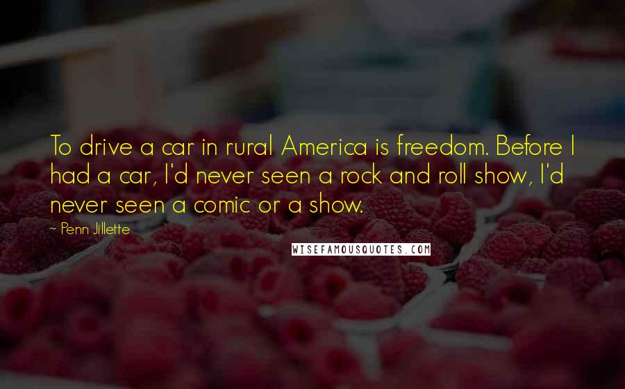 Penn Jillette Quotes: To drive a car in rural America is freedom. Before I had a car, I'd never seen a rock and roll show, I'd never seen a comic or a show.