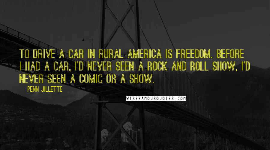 Penn Jillette Quotes: To drive a car in rural America is freedom. Before I had a car, I'd never seen a rock and roll show, I'd never seen a comic or a show.