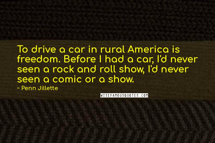 Penn Jillette Quotes: To drive a car in rural America is freedom. Before I had a car, I'd never seen a rock and roll show, I'd never seen a comic or a show.