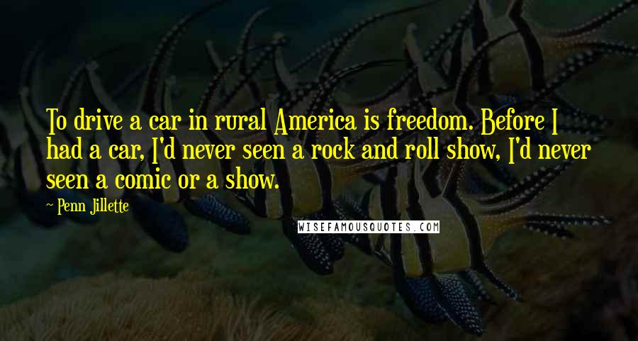 Penn Jillette Quotes: To drive a car in rural America is freedom. Before I had a car, I'd never seen a rock and roll show, I'd never seen a comic or a show.