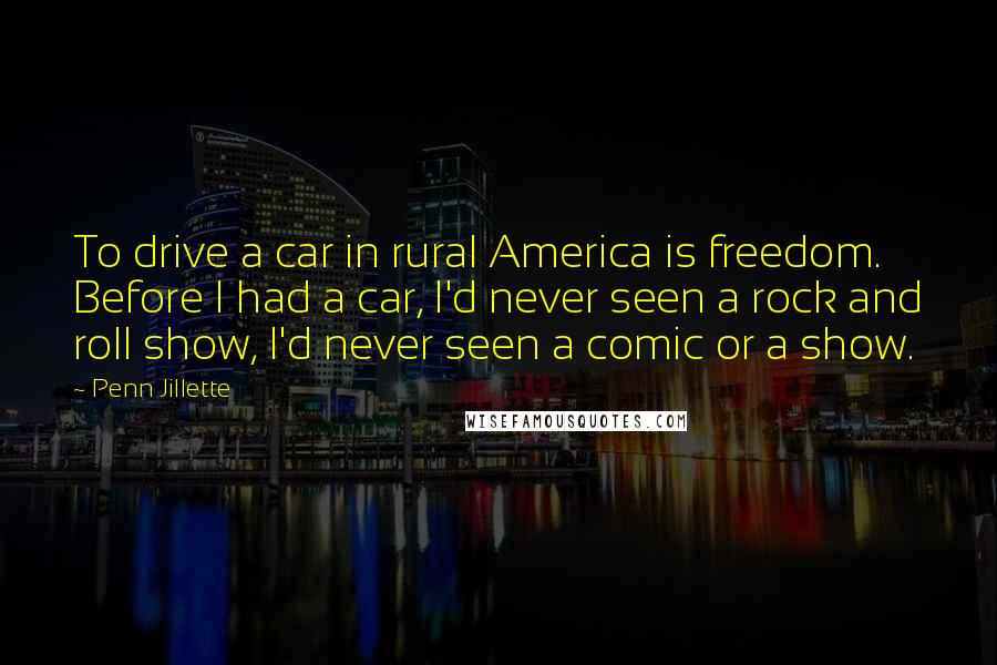 Penn Jillette Quotes: To drive a car in rural America is freedom. Before I had a car, I'd never seen a rock and roll show, I'd never seen a comic or a show.