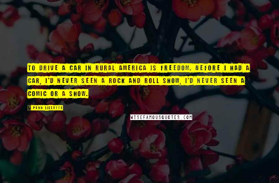 Penn Jillette Quotes: To drive a car in rural America is freedom. Before I had a car, I'd never seen a rock and roll show, I'd never seen a comic or a show.