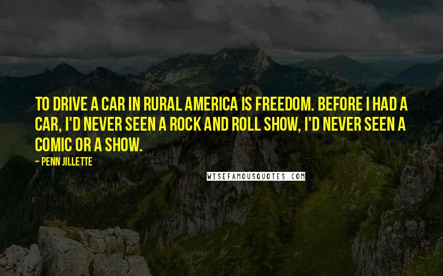 Penn Jillette Quotes: To drive a car in rural America is freedom. Before I had a car, I'd never seen a rock and roll show, I'd never seen a comic or a show.