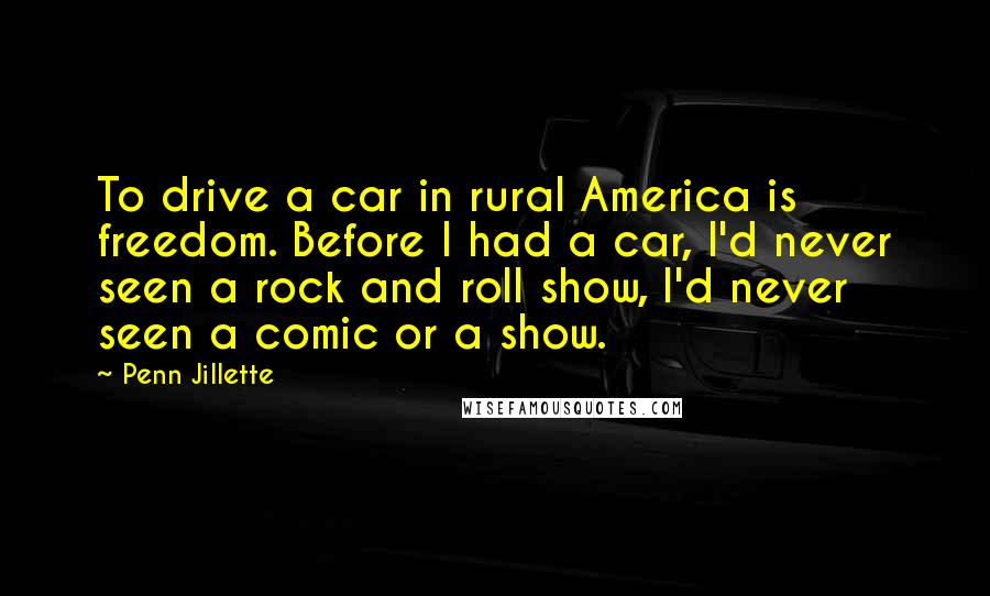Penn Jillette Quotes: To drive a car in rural America is freedom. Before I had a car, I'd never seen a rock and roll show, I'd never seen a comic or a show.