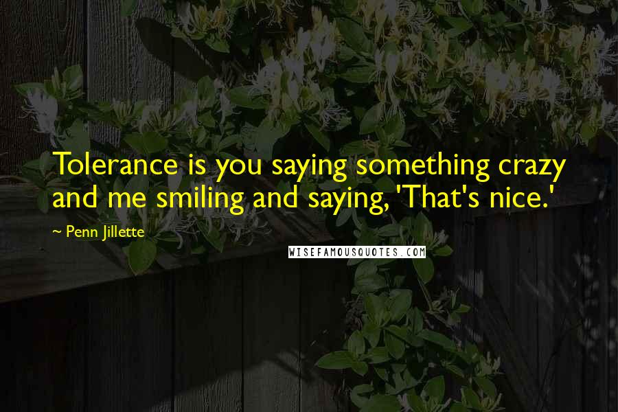 Penn Jillette Quotes: Tolerance is you saying something crazy and me smiling and saying, 'That's nice.'