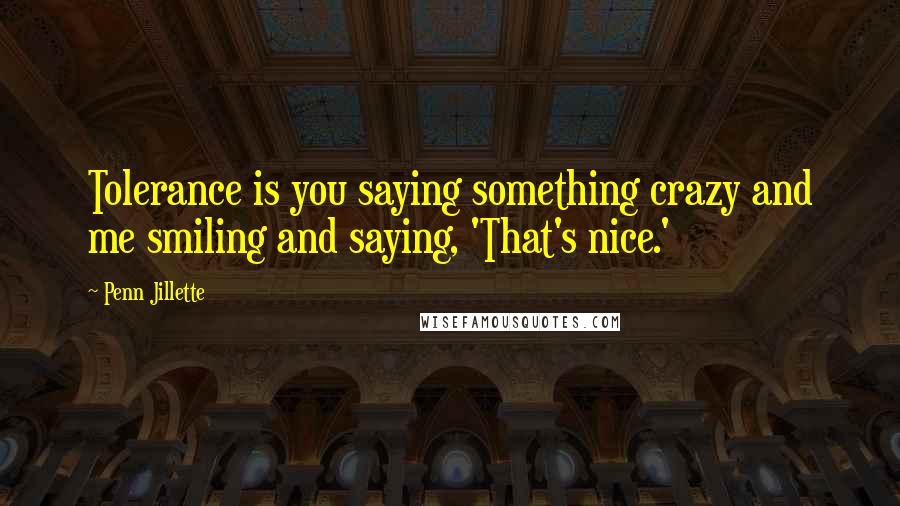 Penn Jillette Quotes: Tolerance is you saying something crazy and me smiling and saying, 'That's nice.'