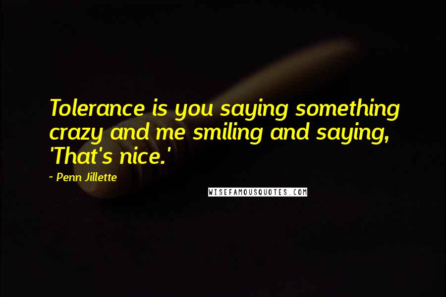 Penn Jillette Quotes: Tolerance is you saying something crazy and me smiling and saying, 'That's nice.'