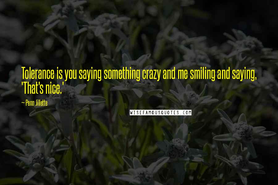 Penn Jillette Quotes: Tolerance is you saying something crazy and me smiling and saying, 'That's nice.'