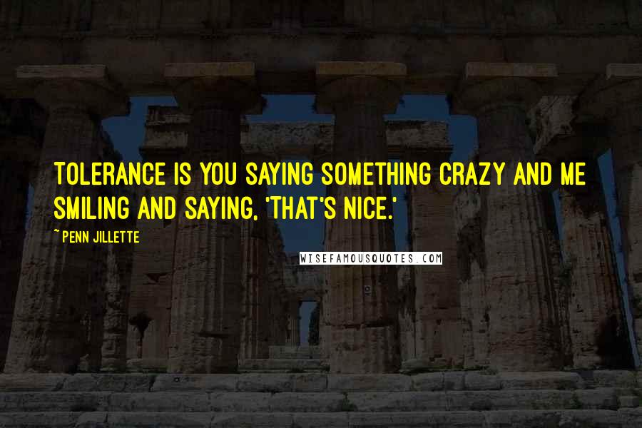 Penn Jillette Quotes: Tolerance is you saying something crazy and me smiling and saying, 'That's nice.'