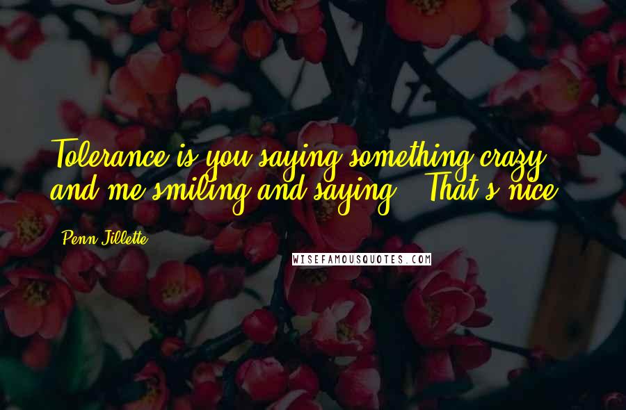 Penn Jillette Quotes: Tolerance is you saying something crazy and me smiling and saying, 'That's nice.'