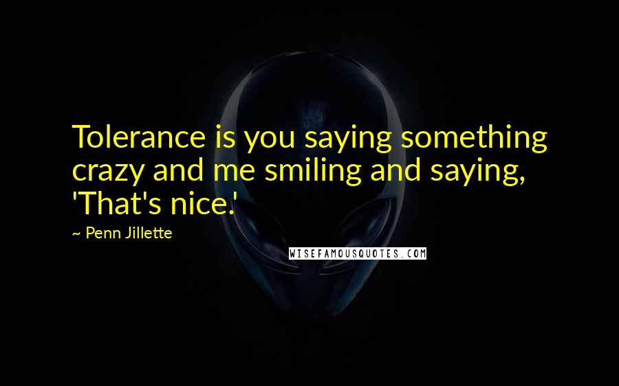 Penn Jillette Quotes: Tolerance is you saying something crazy and me smiling and saying, 'That's nice.'