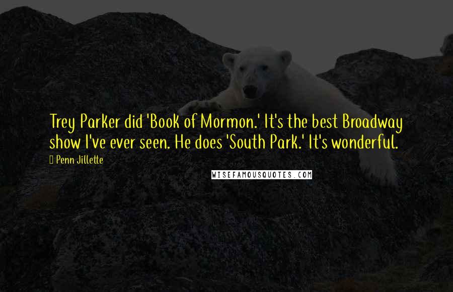 Penn Jillette Quotes: Trey Parker did 'Book of Mormon.' It's the best Broadway show I've ever seen. He does 'South Park.' It's wonderful.