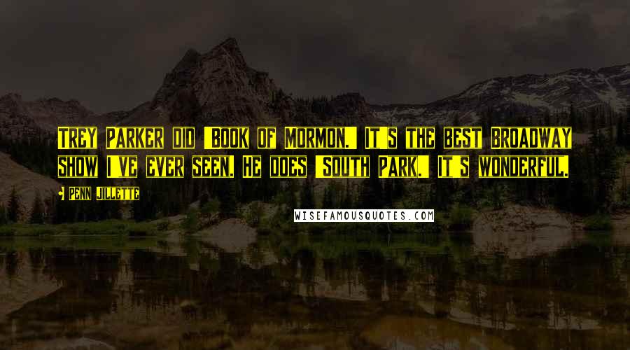 Penn Jillette Quotes: Trey Parker did 'Book of Mormon.' It's the best Broadway show I've ever seen. He does 'South Park.' It's wonderful.